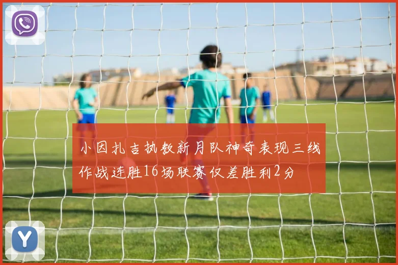 小因扎吉执教新月队神奇表现三线作战连胜16场联赛仅差胜利2分
