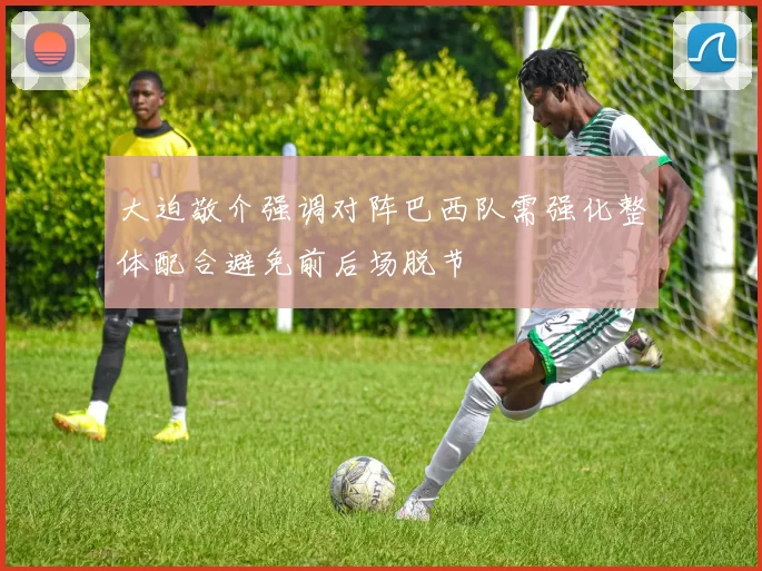 大迫敬介强调对阵巴西队需强化整体配合避免前后场脱节