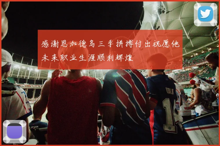 感谢恩加德乌三季拼搏付出祝愿他未来职业生涯顺利辉煌