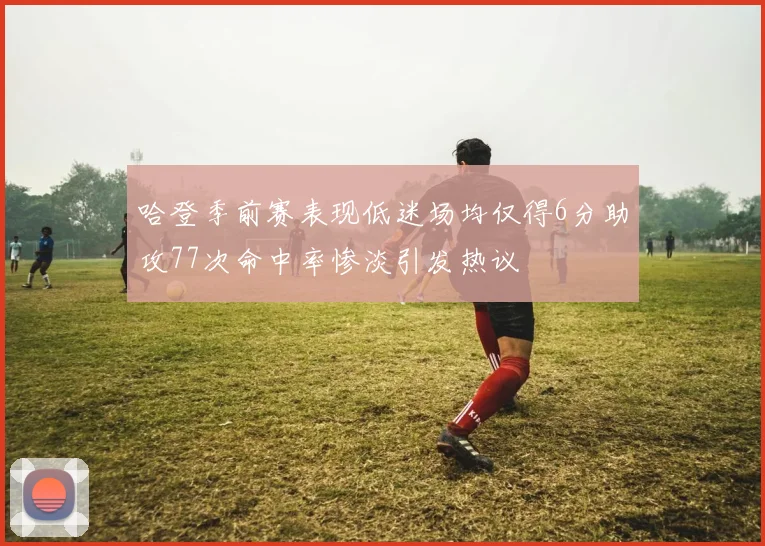 哈登季前赛表现低迷场均仅得6分助攻77次命中率惨淡引发热议