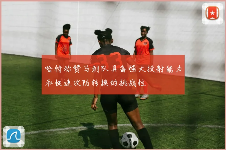 哈特称赞马刺队具备强大投射能力和快速攻防转换的挑战性