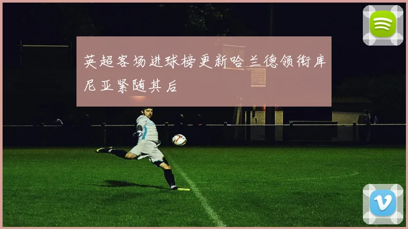英超客场进球榜更新哈兰德领衔库尼亚紧随其后