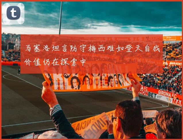 马塞洛坦言防守梅西难如登天自我价值仍在探索中