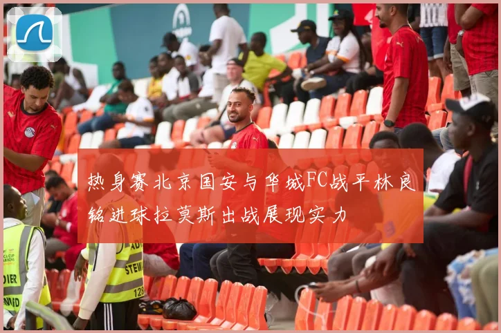 热身赛北京国安与华城FC战平林良铭进球拉莫斯出战展现实力