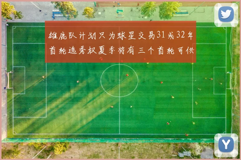雄鹿队计划只为球星交易31或32年首轮选秀权夏季将有三个首轮可供交易