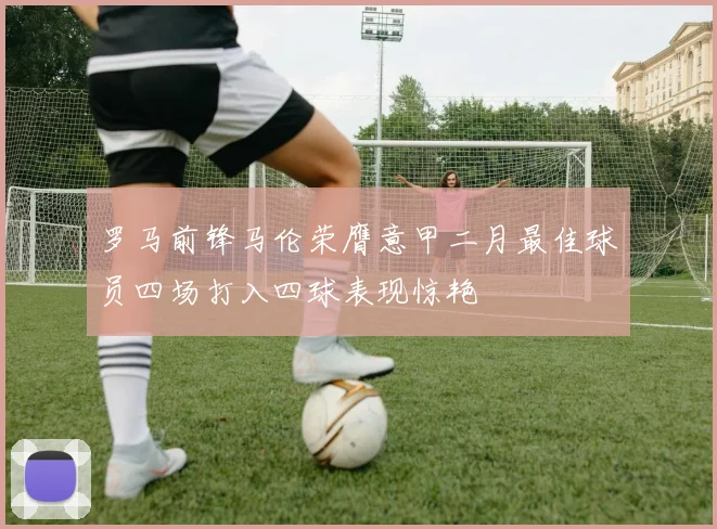罗马前锋马伦荣膺意甲二月最佳球员四场打入四球表现惊艳