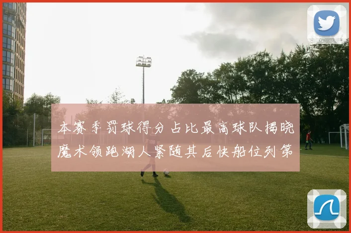 本赛季罚球得分占比最高球队揭晓魔术领跑湖人紧随其后快船位列第四