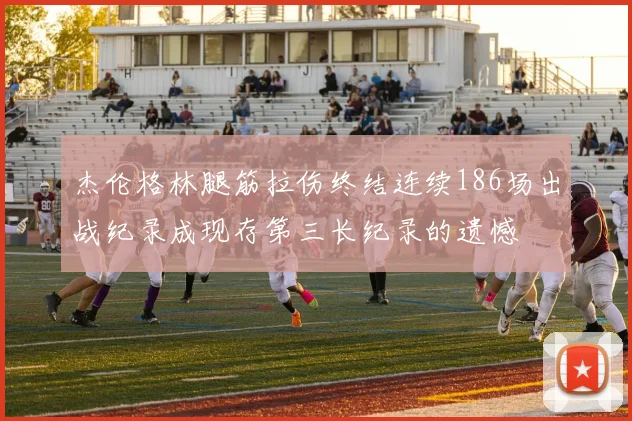 杰伦格林腿筋拉伤终结连续186场出战纪录成现存第三长纪录的遗憾