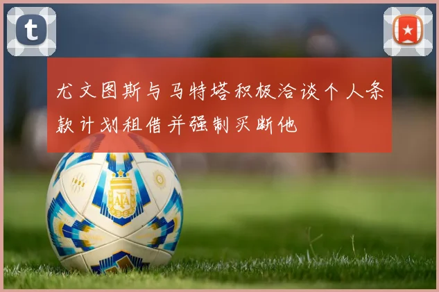 尤文图斯与马特塔积极洽谈个人条款计划租借并强制买断他