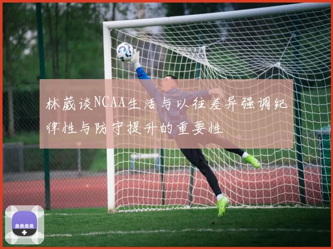 林葳谈NCAA生活与以往差异强调纪律性与防守提升的重要性