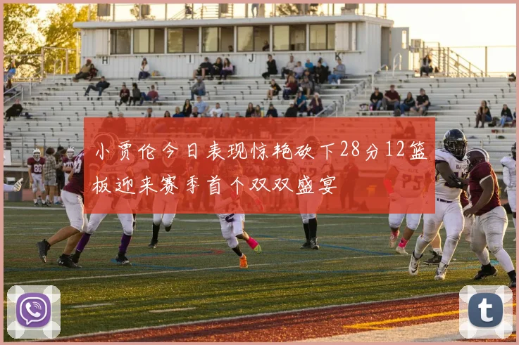 小贾伦今日表现惊艳砍下28分12篮板迎来赛季首个双双盛宴