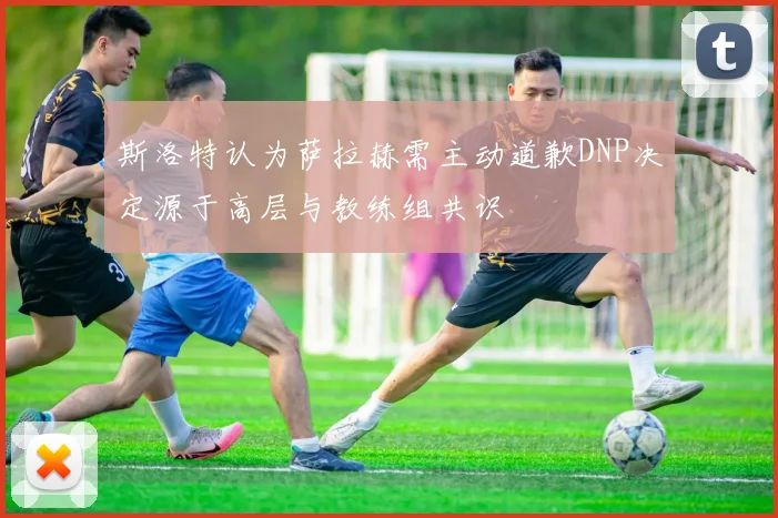 斯洛特认为萨拉赫需主动道歉DNP决定源于高层与教练组共识