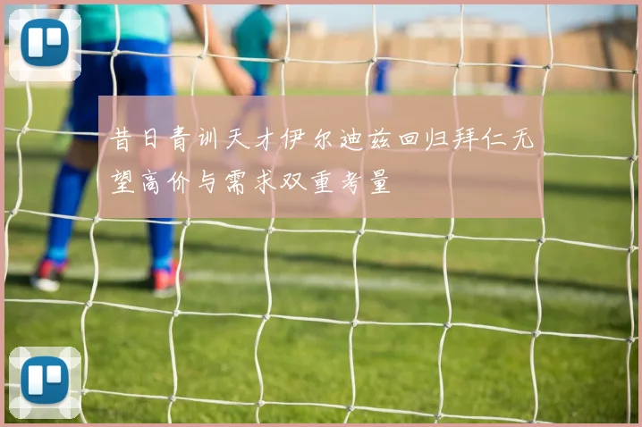 昔日青训天才伊尔迪兹回归拜仁无望高价与需求双重考量