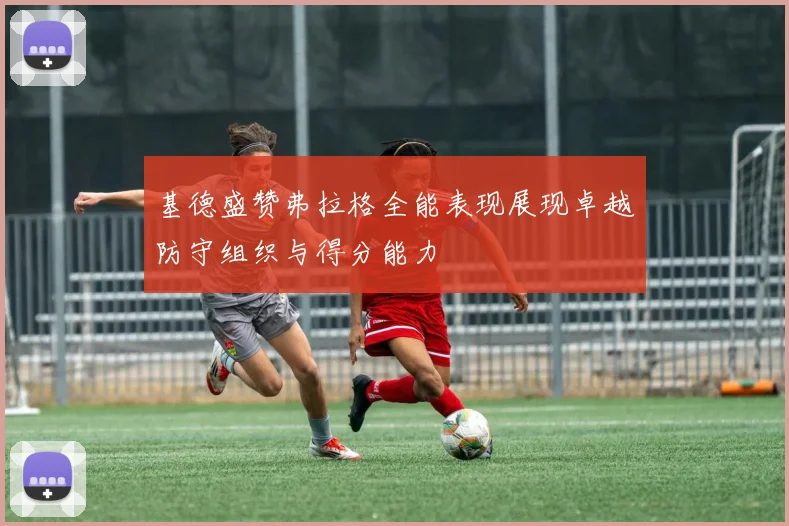 基德盛赞弗拉格全能表现展现卓越防守组织与得分能力