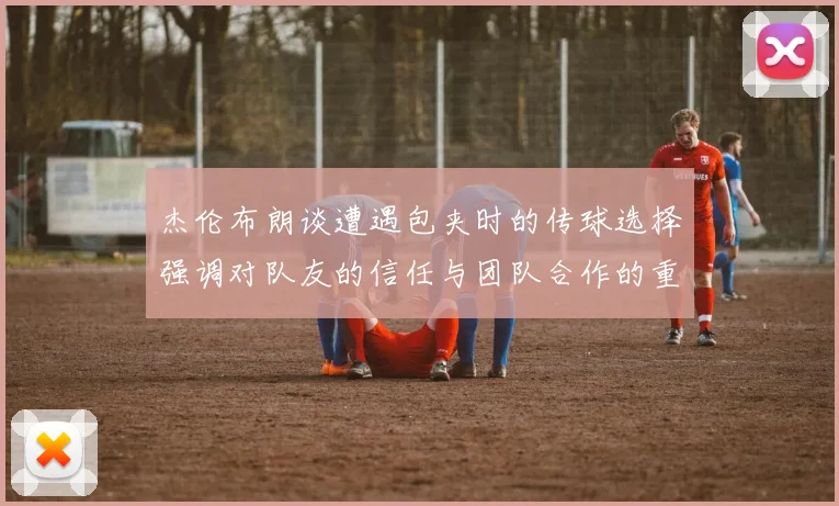 杰伦布朗谈遭遇包夹时的传球选择强调对队友的信任与团队合作的重要性