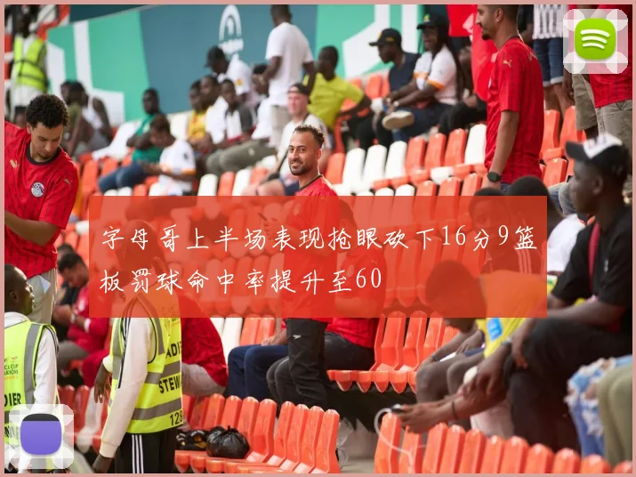 字母哥上半场表现抢眼砍下16分9篮板罚球命中率提升至60