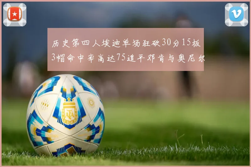 历史第四人埃迪单场狂砍30分15板3帽命中率高达75追平邓肯与奥尼尔辉煌成就