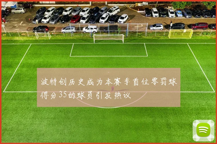 波特创历史成为本赛季首位零罚球得分35的球员引发热议