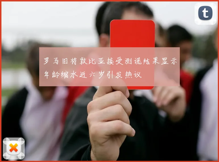 罗马旧将敦比亚接受测谎结果显示年龄缩水近六岁引发热议