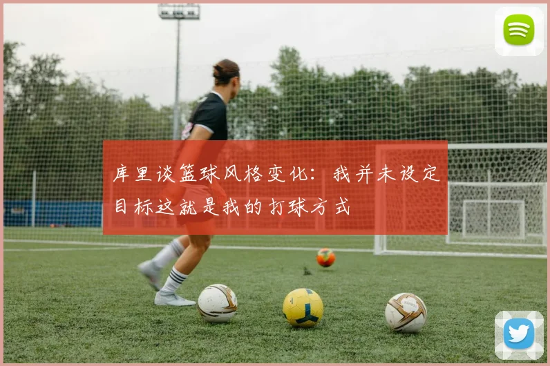 库里谈篮球风格变化：我并未设定目标这就是我的打球方式