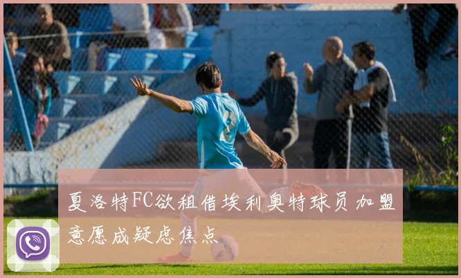 夏洛特FC欲租借埃利奥特球员加盟意愿成疑虑焦点