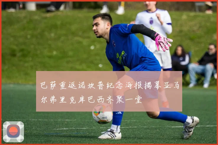 巴萨重返诺坎普纪念海报揭幕亚马尔弗里克库巴西齐聚一堂