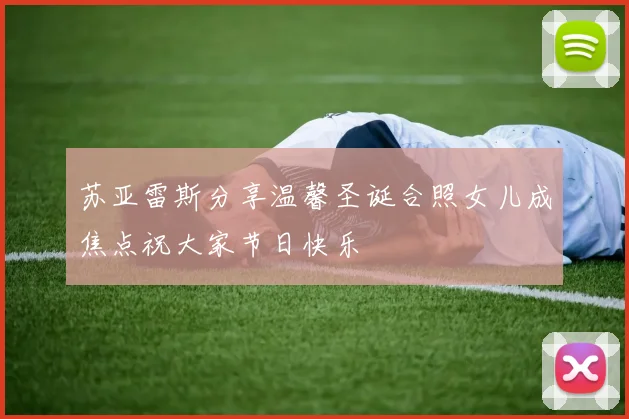 苏亚雷斯分享温馨圣诞合照女儿成焦点祝大家节日快乐