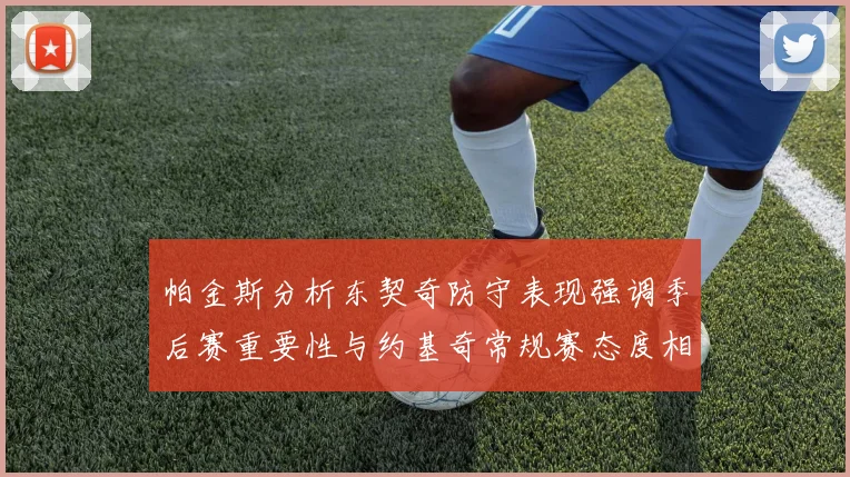 帕金斯分析东契奇防守表现强调季后赛重要性与约基奇常规赛态度相似