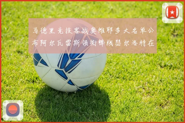 马德里竞技客战奥维耶多大名单公布阿尔瓦雷斯领衔锋线瑟尔洛特在列