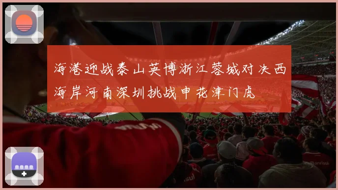 海港迎战泰山英博浙江蓉城对决西海岸河南深圳挑战申花津门虎