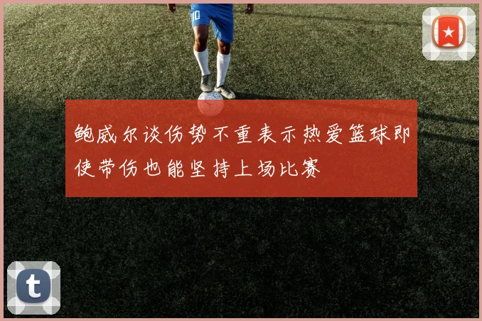 鲍威尔谈伤势不重表示热爱篮球即使带伤也能坚持上场比赛