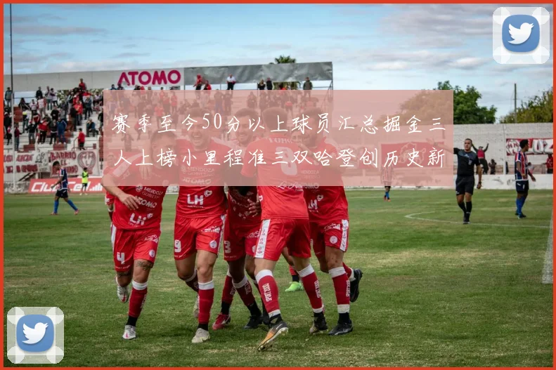 赛季至今50分以上球员汇总掘金三人上榜小里程准三双哈登创历史新高