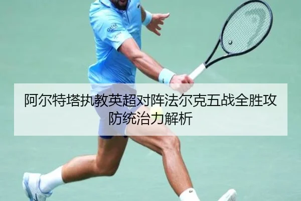 阿尔特塔执教英超对阵法尔克五战全胜攻防统治力解析（jinnianhui）